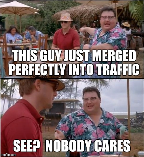 See Nobody Cares | THIS GUY JUST MERGED PERFECTLY INTO TRAFFIC; SEE?  NOBODY CARES | image tagged in memes,see nobody cares | made w/ Imgflip meme maker