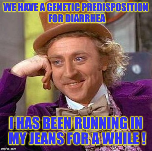 Creepy Condescending Wonka | WE HAVE A GENETIC PREDISPOSITION FOR DIARRHEA; I HAS BEEN RUNNING IN MY JEANS FOR A WHILE ! | image tagged in memes,creepy condescending wonka | made w/ Imgflip meme maker