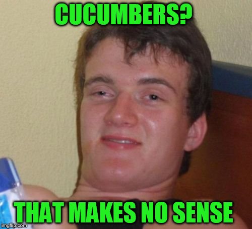 10 Guy Meme | CUCUMBERS? THAT MAKES NO SENSE | image tagged in memes,10 guy | made w/ Imgflip meme maker