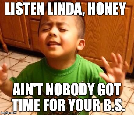 Listen Linda | LISTEN LINDA, HONEY; AIN'T NOBODY GOT TIME FOR YOUR B.S. | image tagged in listen linda | made w/ Imgflip meme maker