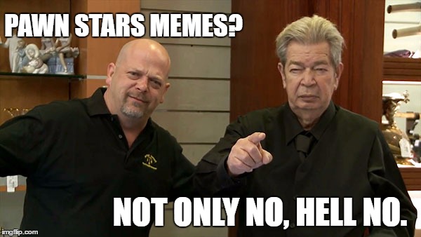 PAWN STARS MEMES? NOT ONLY NO, HELL NO. | made w/ Imgflip meme maker