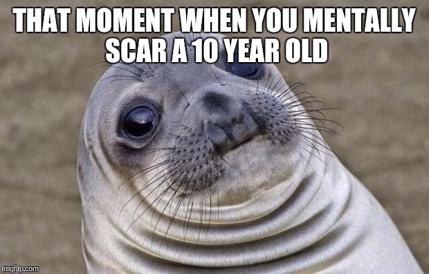 Awkward Moment Sealion | THAT MOMENT WHEN YOU MENTALLY SCAR A 10 YEAR OLD | image tagged in memes,awkward moment sealion | made w/ Imgflip meme maker