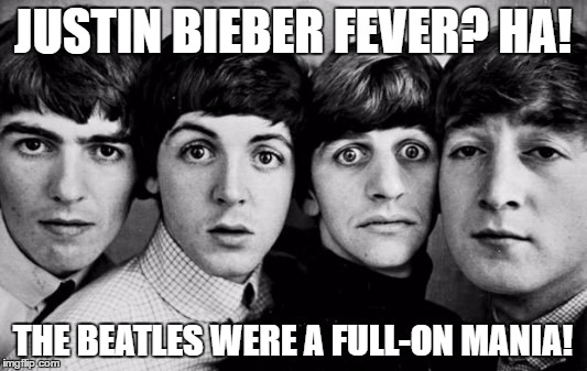 THE BEATLES IN SHOCK | JUSTIN BIEBER FEVER? HA! THE BEATLES WERE A FULL-ON MANIA! | image tagged in the beatles in shock | made w/ Imgflip meme maker