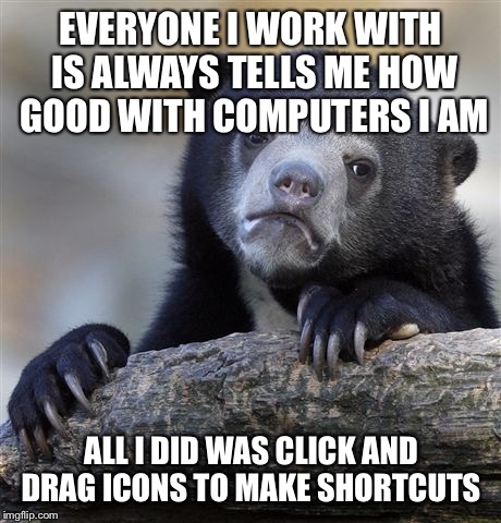 Confession Bear Meme | EVERYONE I WORK WITH IS ALWAYS TELLS ME HOW GOOD WITH COMPUTERS I AM; ALL I DID WAS CLICK AND DRAG ICONS TO MAKE SHORTCUTS | image tagged in memes,confession bear | made w/ Imgflip meme maker