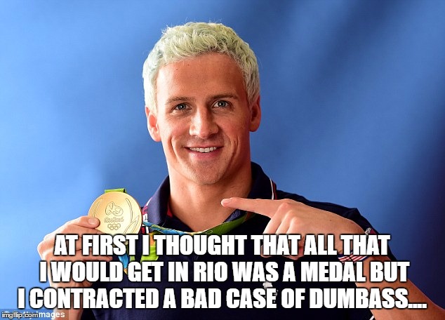 ryan lochte |  AT FIRST I THOUGHT THAT ALL THAT I WOULD GET IN RIO WAS A MEDAL BUT I CONTRACTED A BAD CASE OF DUMBASS.... | image tagged in ryan lochte | made w/ Imgflip meme maker