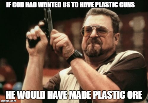 Am I The Only One Around Here Meme | IF GOD HAD WANTED US TO HAVE PLASTIC GUNS HE WOULD HAVE MADE PLASTIC ORE | image tagged in memes,am i the only one around here | made w/ Imgflip meme maker