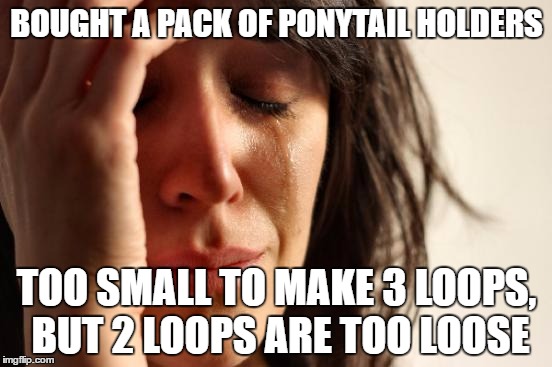 First World Problems Meme | BOUGHT A PACK OF PONYTAIL HOLDERS; TOO SMALL TO MAKE 3 LOOPS, BUT 2 LOOPS ARE TOO LOOSE | image tagged in memes,first world problems | made w/ Imgflip meme maker