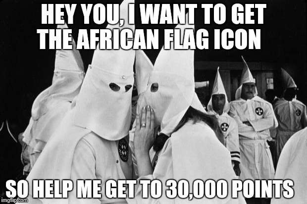 I only need 2,000 more points  | HEY YOU, I WANT TO GET THE AFRICAN FLAG ICON; SO HELP ME GET TO 30,000 POINTS | image tagged in kkk whispering | made w/ Imgflip meme maker