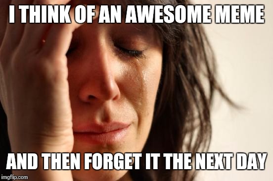 Does this happen to anyone else | I THINK OF AN AWESOME MEME; AND THEN FORGET IT THE NEXT DAY | image tagged in memes,first world problems,uuuuurrrgh | made w/ Imgflip meme maker