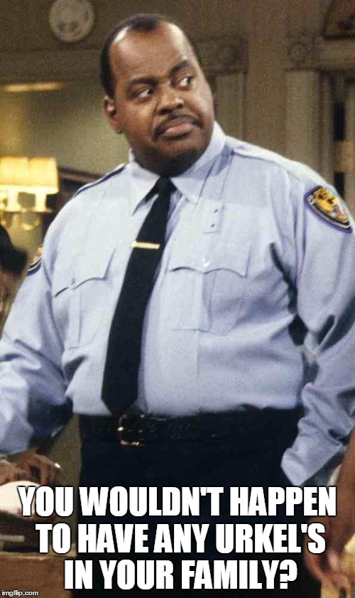 Carl Winslow | YOU WOULDN'T HAPPEN TO HAVE ANY URKEL'S IN YOUR FAMILY? | image tagged in carl winslow | made w/ Imgflip meme maker