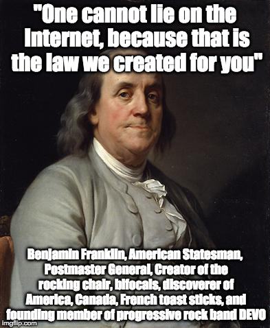 Good Ol' Ben Franklin | "One cannot lie on the Internet, because that is the law we created for you"; Benjamin Franklin, American Statesman, Postmaster General, Creator of the rocking chair, bifocals, discoverer of America, Canada, French toast sticks, and founding member of progressive rock band DEVO | image tagged in good ol' ben franklin | made w/ Imgflip meme maker