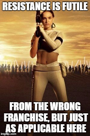 Padme's Abs | RESISTANCE IS FUTILE; FROM THE WRONG FRANCHISE, BUT JUST AS APPLICABLE HERE | image tagged in padme's abs | made w/ Imgflip meme maker