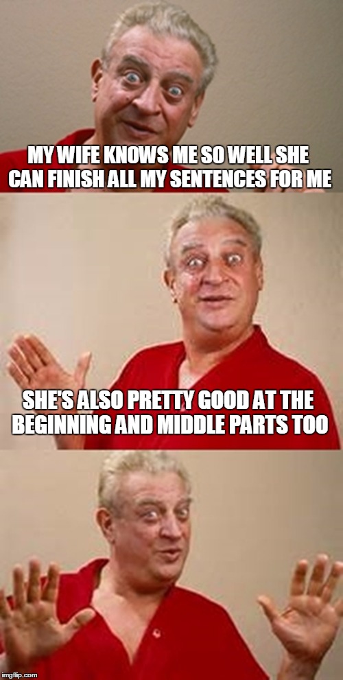 bad pun Dangerfield  | MY WIFE KNOWS ME SO WELL SHE CAN FINISH ALL MY SENTENCES FOR ME; SHE'S ALSO PRETTY GOOD AT THE BEGINNING AND MIDDLE PARTS TOO | image tagged in bad pun dangerfield | made w/ Imgflip meme maker