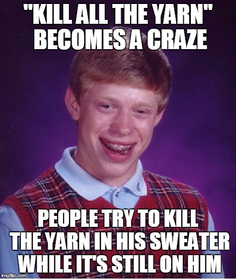 Bad Luck Brian Meme | "KILL ALL THE YARN" BECOMES A CRAZE PEOPLE TRY TO KILL THE YARN IN HIS SWEATER WHILE IT'S STILL ON HIM | image tagged in memes,bad luck brian | made w/ Imgflip meme maker