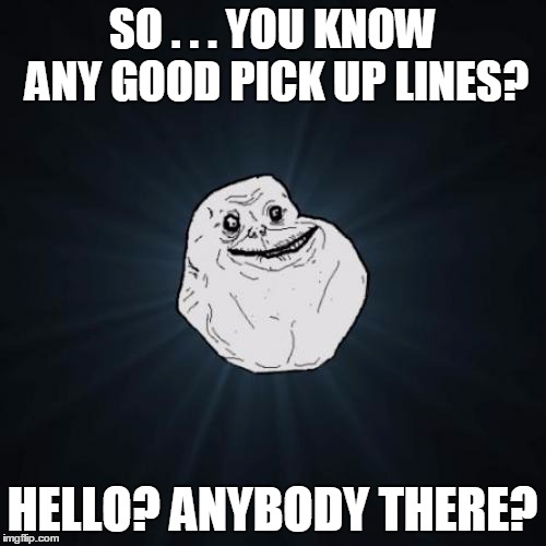 SO . . . YOU KNOW ANY GOOD PICK UP LINES? HELLO? ANYBODY THERE? | made w/ Imgflip meme maker