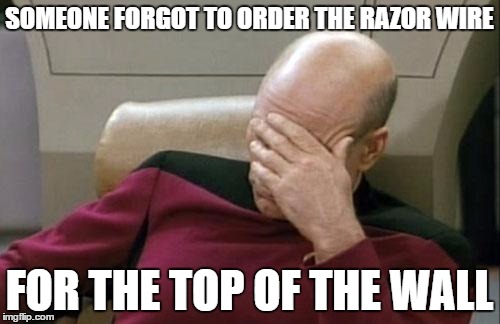 Captain Picard Facepalm Meme | SOMEONE FORGOT TO ORDER THE RAZOR WIRE FOR THE TOP OF THE WALL | image tagged in memes,captain picard facepalm | made w/ Imgflip meme maker