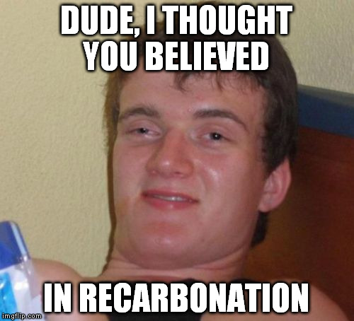 10 Guy Meme | DUDE, I THOUGHT YOU BELIEVED IN RECARBONATION | image tagged in memes,10 guy | made w/ Imgflip meme maker