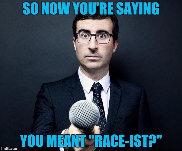 Apprehensive Reporter | SO NOW YOU'RE SAYING YOU MEANT "RACE-IST?" | image tagged in apprehensive reporter | made w/ Imgflip meme maker
