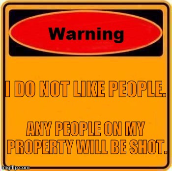 Warning Sign | I DO NOT LIKE PEOPLE. ANY PEOPLE ON MY PROPERTY WILL BE SHOT. | image tagged in memes,warning sign | made w/ Imgflip meme maker