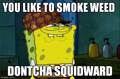 Don't You Squidward Meme | YOU LIKE TO SMOKE WEED; DONTCHA SQUIDWARD | image tagged in memes,dont you squidward,scumbag | made w/ Imgflip meme maker