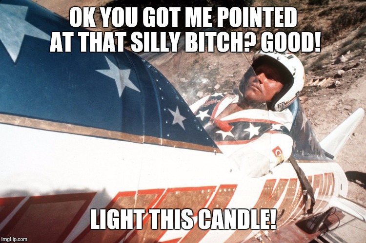 Evel Kneivel Thoughts | OK YOU GOT ME POINTED AT THAT SILLY B**CH? GOOD! LIGHT THIS CANDLE! | image tagged in evel kneivel thoughts | made w/ Imgflip meme maker