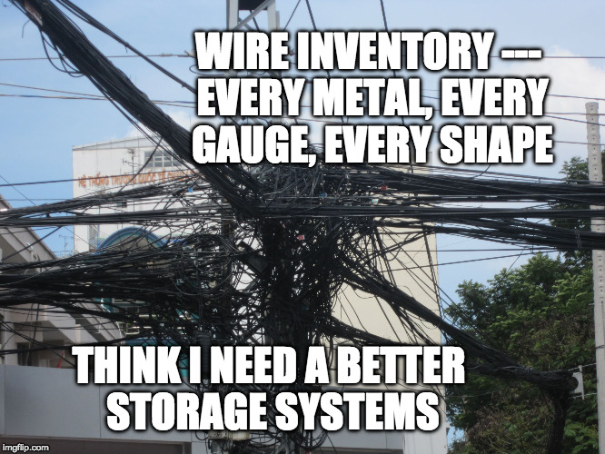 tangled wires | WIRE INVENTORY --- EVERY METAL, EVERY GAUGE, EVERY SHAPE; THINK I NEED A BETTER STORAGE SYSTEMS | image tagged in tangled wires | made w/ Imgflip meme maker