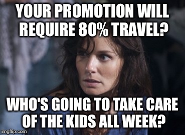 Couldn't you at least wait till the kids are in High School? So I can have my own life? | YOUR PROMOTION WILL REQUIRE 80% TRAVEL? WHO'S GOING TO TAKE CARE OF THE KIDS ALL WEEK? | image tagged in memes,bad wife worse mom | made w/ Imgflip meme maker