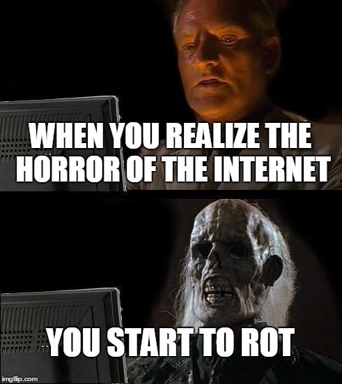 I'll Just Wait Here | WHEN YOU REALIZE THE HORROR OF THE INTERNET; YOU START TO ROT | image tagged in memes,ill just wait here | made w/ Imgflip meme maker