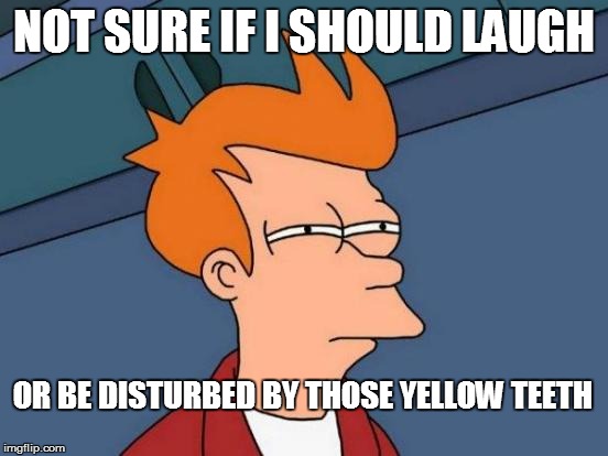 Futurama Fry Meme | NOT SURE IF I SHOULD LAUGH OR BE DISTURBED BY THOSE YELLOW TEETH | image tagged in memes,futurama fry | made w/ Imgflip meme maker