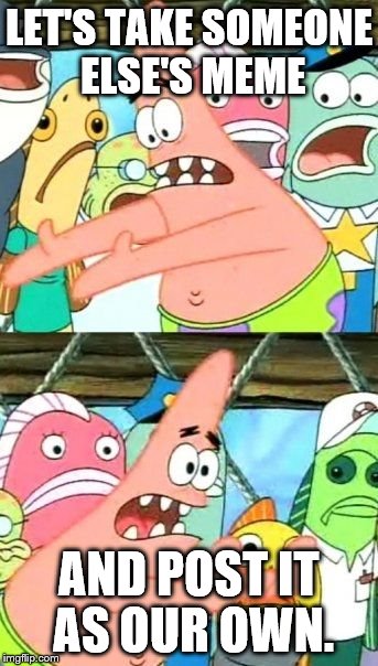 Put It Somewhere Else Patrick Meme | LET'S TAKE SOMEONE ELSE'S MEME AND POST IT AS OUR OWN. | image tagged in memes,put it somewhere else patrick | made w/ Imgflip meme maker