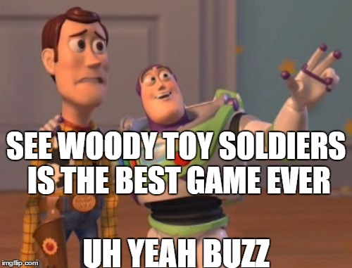 X, X Everywhere |  SEE WOODY TOY SOLDIERS IS THE BEST GAME EVER; UH YEAH BUZZ | image tagged in memes,x x everywhere | made w/ Imgflip meme maker