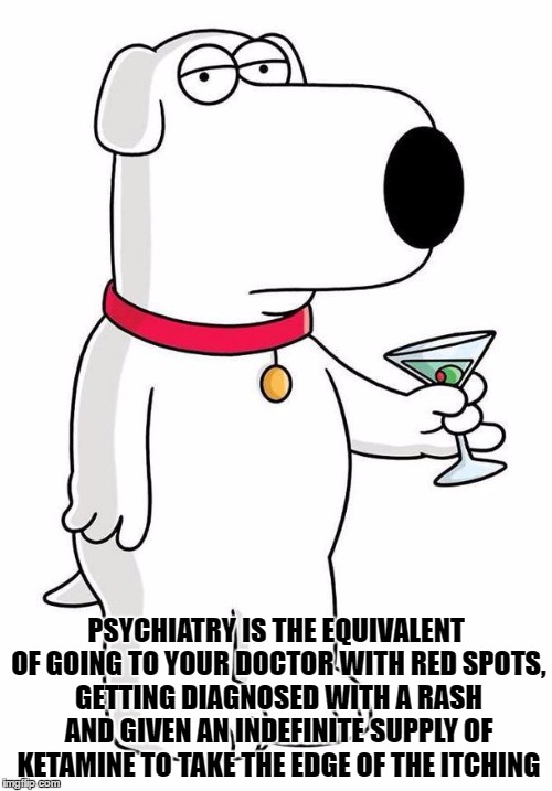 sarcastic psychiatry | PSYCHIATRY IS THE EQUIVALENT OF GOING TO YOUR DOCTOR WITH RED SPOTS, GETTING DIAGNOSED WITH A RASH AND GIVEN AN INDEFINITE SUPPLY OF KETAMINE TO TAKE THE EDGE OF THE ITCHING | image tagged in sarcastic brian griffin | made w/ Imgflip meme maker