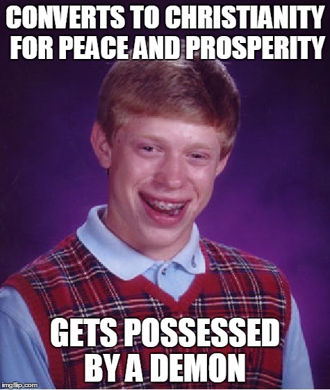 Bad Luck Brian | CONVERTS TO CHRISTIANITY FOR PEACE AND PROSPERITY; GETS POSSESSED BY A DEMON | image tagged in memes,bad luck brian | made w/ Imgflip meme maker