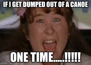 IF I GET DUMPED OUT OF A CANOE; ONE TIME.....!!!!! | image tagged in funny,canoe | made w/ Imgflip meme maker
