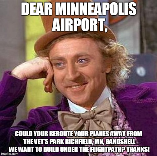 Creepy Condescending Wonka Meme | DEAR MINNEAPOLIS AIRPORT, COULD YOUR REROUTE YOUR PLANES AWAY FROM THE VET'S PARK RICHFIELD, MN, BANDSHELL WE WANT TO BUILD UNDER THE FLIGHTPATH? THANKS! | image tagged in memes,creepy condescending wonka | made w/ Imgflip meme maker