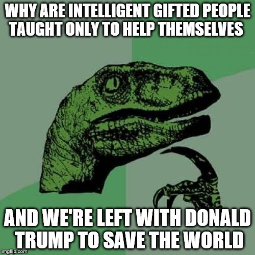 Philosoraptor Says Ask Not What You Can Do For Your Wallet, But What You Can Do For This Great Country And Our World | WHY ARE INTELLIGENT GIFTED PEOPLE TAUGHT ONLY TO HELP THEMSELVES; AND WE'RE LEFT WITH DONALD TRUMP TO SAVE THE WORLD | image tagged in memes,philosoraptor | made w/ Imgflip meme maker