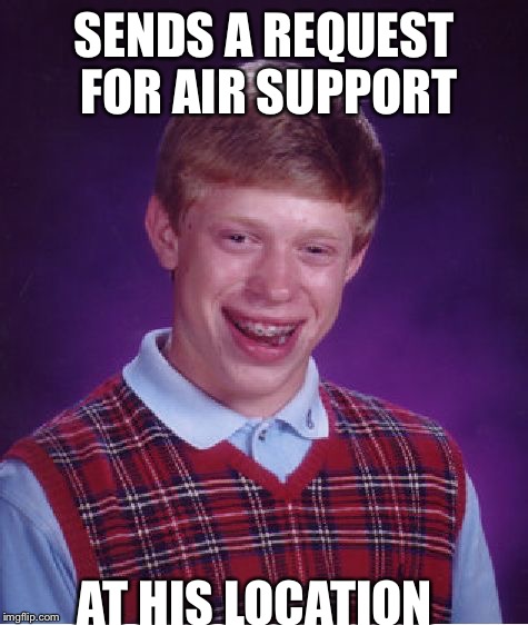 Bad Luck Brian | SENDS A REQUEST FOR AIR SUPPORT; AT HIS LOCATION | image tagged in memes,bad luck brian | made w/ Imgflip meme maker