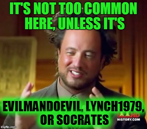 Ancient Aliens Meme | IT'S NOT TOO COMMON HERE, UNLESS IT'S EVILMANDOEVIL, LYNCH1979, OR SOCRATES | image tagged in memes,ancient aliens | made w/ Imgflip meme maker