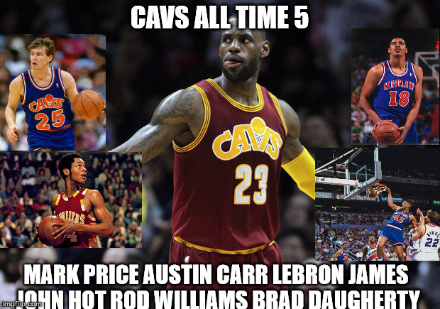 Cavs All Time 5 | CAVS ALL TIME 5; MARK PRICE AUSTIN CARR LEBRON JAMES JOHN HOT ROD WILLIAMS BRAD DAUGHERTY | image tagged in cleveland cavaliers | made w/ Imgflip meme maker