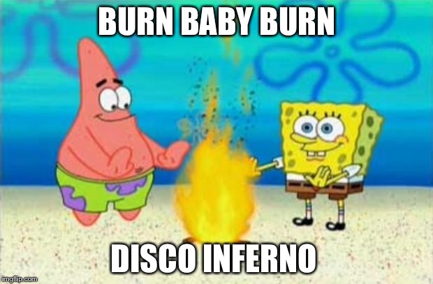 SpongeBob SquarePants | BURN BABY BURN; DISCO INFERNO | image tagged in spongebob squarepants | made w/ Imgflip meme maker