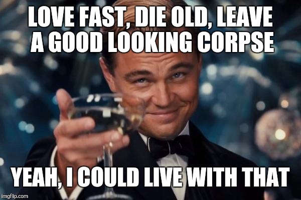 Growing older | LOVE FAST, DIE OLD, LEAVE A GOOD LOOKING CORPSE; YEAH, I COULD LIVE WITH THAT | image tagged in memes,leonardo dicaprio cheers,aging | made w/ Imgflip meme maker