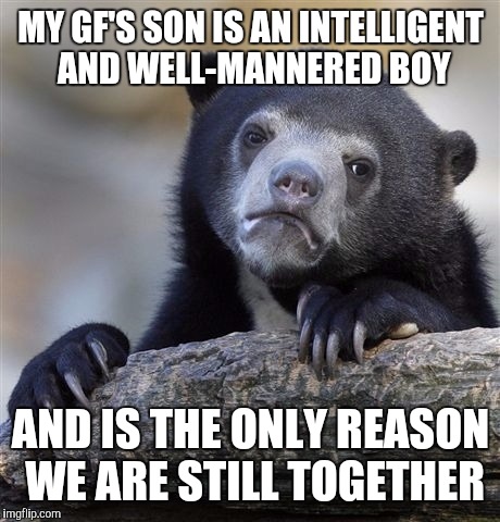 Confession Bear Meme | MY GF'S SON IS AN INTELLIGENT AND WELL-MANNERED BOY; AND IS THE ONLY REASON WE ARE STILL TOGETHER | image tagged in memes,confession bear,AdviceAnimals | made w/ Imgflip meme maker