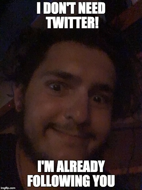 I DONT NEED TWITTER!!!! | I DON'T NEED TWITTER! I'M ALREADY FOLLOWING YOU | image tagged in boyfriend,crazy,creepy,creeper,creepy smile,creepy guy | made w/ Imgflip meme maker