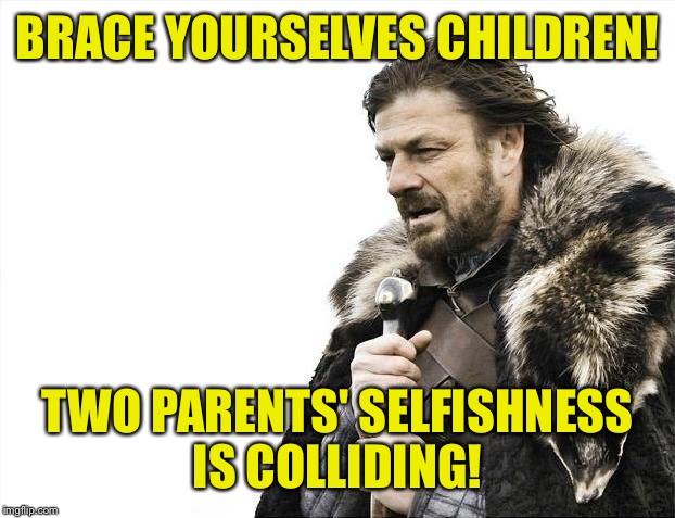 Brace Yourselves X is Coming Meme | BRACE YOURSELVES CHILDREN! TWO PARENTS' SELFISHNESS IS COLLIDING! | image tagged in memes,brace yourselves x is coming | made w/ Imgflip meme maker