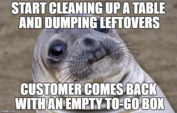 Awkward Moment Sealion Meme | START CLEANING UP A TABLE AND DUMPING LEFTOVERS; CUSTOMER COMES BACK WITH AN EMPTY TO-GO BOX | image tagged in memes,awkward moment sealion,AdviceAnimals | made w/ Imgflip meme maker