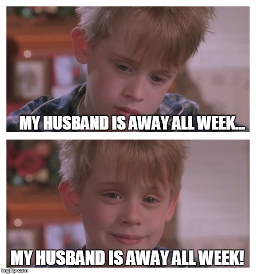 MY HUSBAND IS AWAY ALL WEEK... MY HUSBAND IS AWAY ALL WEEK! | made w/ Imgflip meme maker