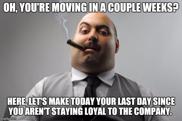 Scumbag Boss Meme | OH, YOU'RE MOVING IN A COUPLE WEEKS? HERE, LET'S MAKE TODAY YOUR LAST DAY SINCE YOU AREN'T STAYING LOYAL TO THE COMPANY. | image tagged in memes,scumbag boss,AdviceAnimals | made w/ Imgflip meme maker