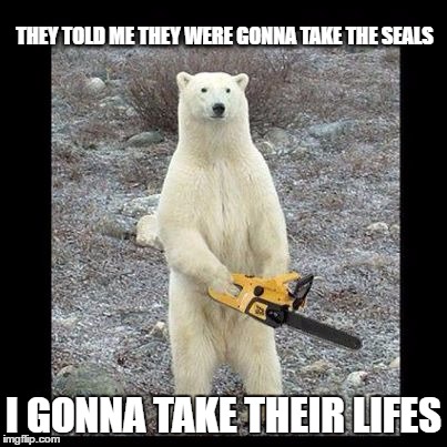 Chainsaw Bear Meme | THEY TOLD ME THEY WERE GONNA TAKE THE SEALS; I GONNA TAKE THEIR LIFES | image tagged in memes,chainsaw bear | made w/ Imgflip meme maker
