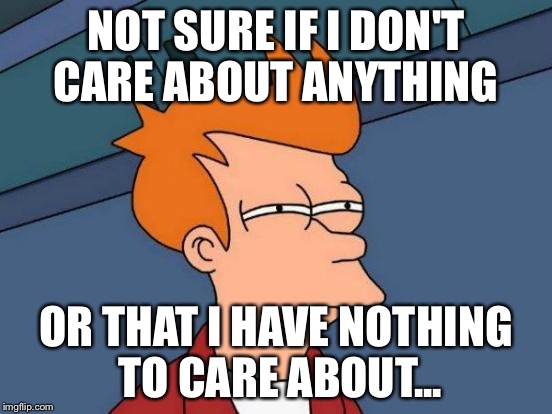 Futurama Fry | NOT SURE IF I DON'T CARE ABOUT ANYTHING; OR THAT I HAVE NOTHING TO CARE ABOUT... | image tagged in memes,futurama fry | made w/ Imgflip meme maker