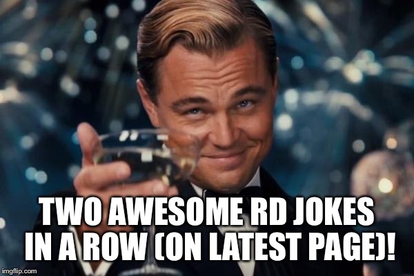 Leonardo Dicaprio Cheers Meme | TWO AWESOME RD JOKES IN A ROW (ON LATEST PAGE)! | image tagged in memes,leonardo dicaprio cheers | made w/ Imgflip meme maker